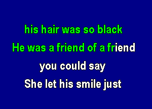 his hair was so black
He was a friend of a friend
you could say

She let his smile just