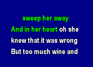 sweep her away
And in her heart oh she

knew that it was wrong

But too much wine and