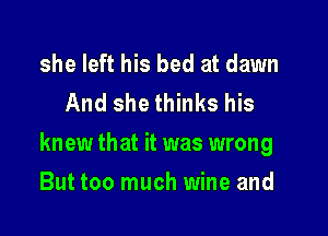 she left his bed at dawn
And she thinks his

knew that it was wrong

But too much wine and