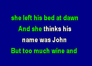 she left his bed at dawn

And she thinks his
name was John

But too much wine and