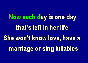 Now each day is one day
that's left in her life
She won't know love, have a

marriage or sing Iullabies