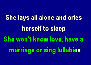 She lays all alone and cries
herself to sleep
She won't know love, have a

marriage or sing Iullabies