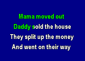 Mama moved out
Daddy sold the house

They split up the money

And went on their way