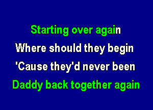 Starting over again
Where should they begin
'Cause they'd never been

Daddy back together again