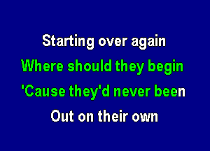 Starting over again

Where should they begin

'Cause they'd never been
Out on their own