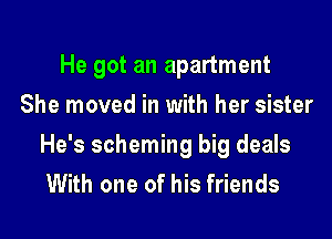 He got an apartment
She moved in with her sister
He's scheming big deals
With one of his friends