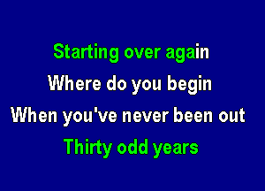 Starting over again
Where do you begin
When you've never been out

Thirty odd years