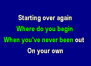 Starting over again

Where do you begin

When you've never been out
On your own