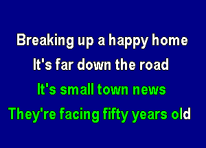 Breaking up a happy home
It's far down the road
It's small town news

They're facing fifty years old