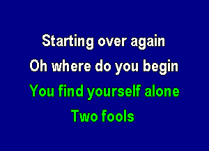 Starting over again

Oh where do you begin

You find yourself alone
Two fools