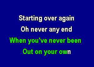Starting over again

Oh never any end
When you've never been
Out on your own