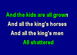 And the kids are all grown
And all the king's horses

And all the king's men
All shattered