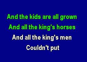 And the kids are all grown
And all the king's horses

And all the king's men
Couldn't put