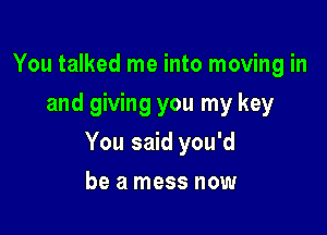 You talked me into moving in
and giving you my key

You said you'd

be a mess now