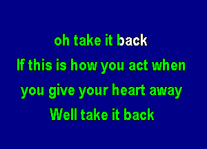 oh take it back
If this is how you act when

you give your heart away
Well take it back