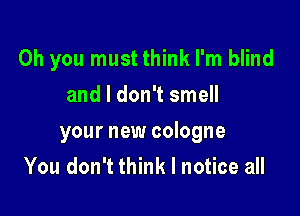 Oh you must think I'm blind
and I don't smell

your new cologne

You don't think I notice all