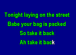 Tonight laying on the street

Babe your bag is packed

So take it back
Ah take it back