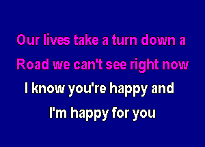 I know you're happy and

I'm happy for you