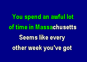 You spend an awful lot
of time in Massachusetts
Seems like every

other week you've got
