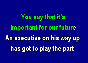 You saythat it's
important for our future

An executive on his way up

has got to play the part