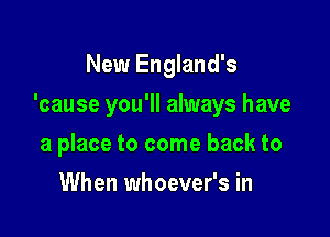 New England's

'cause you'll always have

a place to come back to
When whoever's in