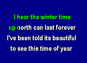 lhear the winter time
up north can last forever
I've been told its beautiful

to see this time of year