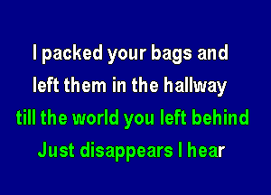 I packed your bags and
left them in the hallway

till the world you left behind
Just disappears I hear