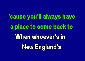 'cause you'll always have

a place to come back to
When whoever's in
New England's