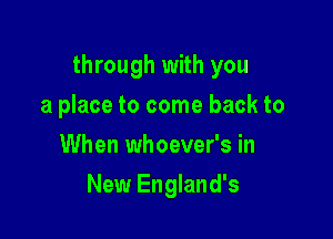 through with you

a place to come back to
When whoever's in
New England's