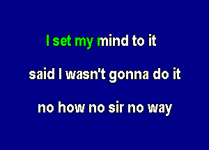 I set my mind to it

said I wasn't gonna do it

no how no sir no way