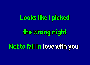 Looks like I picked

the wrong night

Not to fall in love with you