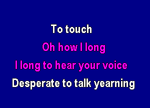 Totouch

Desperate to talk yearning