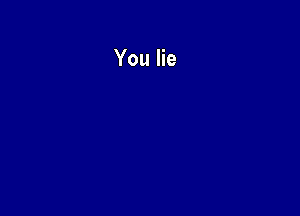 You lie