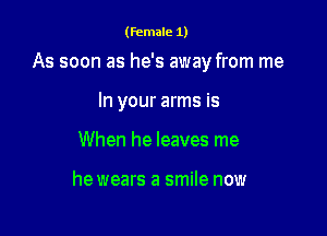 (female 1)

As soon as he's away from me

In your arms is
When he leaves me

he wears a smile now