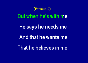 (Female 2)

But when he's with me

He says he needs me

And that he wants me

That he believes in me