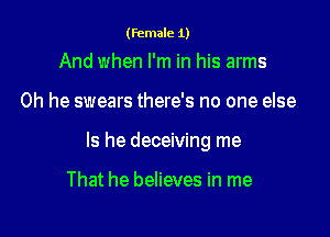 (female 1)

And when I'm in his arms

0h he swears there's no one else

Is he deceiving me

That he believes in me