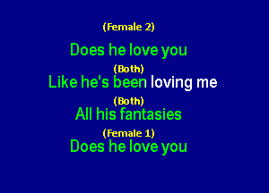 (female 2)

Does he love you

. (Both) '
lee he's been lovmg me

. (Both) .
All his fantasxes

(female 1)

Does he love you
