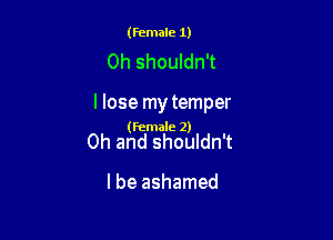 (Female 1)

0h shouldn't

I lose my temper

(Female) 2)

Oh and shouldn't

I be ashamed