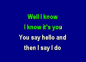 Well I know
I know it's you
YousayheHoand

then I say I do