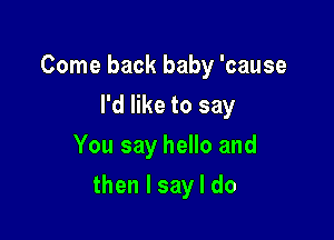 Come back baby 'cause
Pdeetosay
YousayheHoand

then I say I do