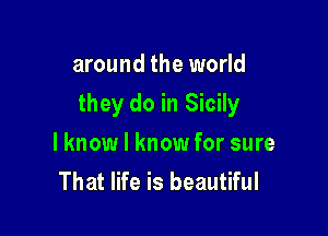 around the world

they do in Sicily

lknow I know for sure
That life is beautiful