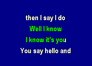 then I say I do
Well I know

I know it's you

You say hello and