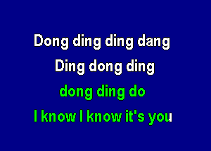 Dong ding ding dang
Ding dong ding
dong ding do

I know I know it's you