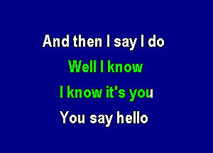 And then I say I do
Well I know

I know it's you

You say hello