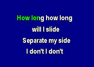 How long how long
will I slide

Separate my side
ldonTldonT