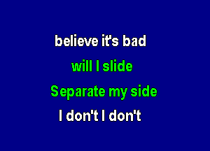 believe it's bad
will I slide

Separate my side
ldonTldonT