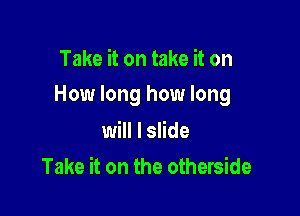 Take it on take it on
How long how long

will I slide
Take it on the otherside