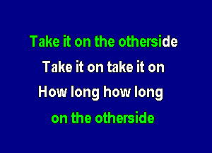 Take it on the otherside
Take it on take it on

How long how long

on the otherside