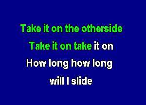 Take it on the otherside
Take it on take it on

How long how long

will I slide