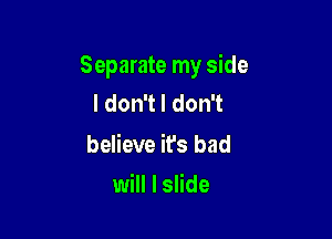 Separate my side
IdonTldonT

believe it's bad

will I slide